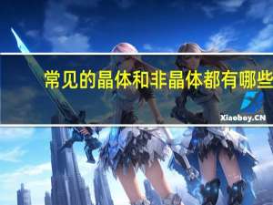 常见的晶体和非晶体都有哪些