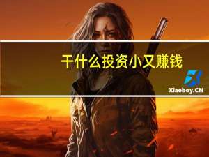 干什么投资小又赚钱（做什么项目投资小又赚钱）