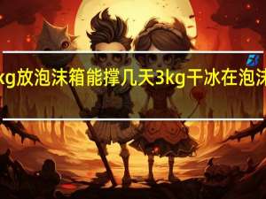 干冰1kg放泡沫箱能撑几天 3kg干冰在泡沫盒能放几天
