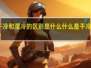 干冷和湿冷的区别是什么什么是干冷和湿冷