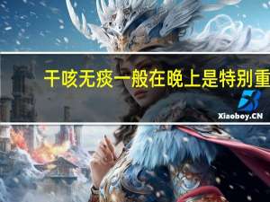 干咳无痰一般在晚上是特别重（干咳无痰晚上更重）