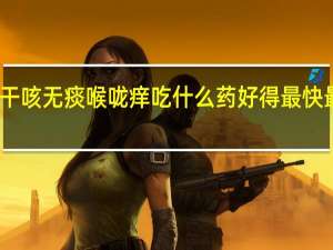 干咳无痰喉咙痒吃什么药好得最快最有效（干咳、无痰、喉咙痒吃什么药）