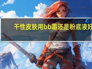 干性皮肤用bb霜还是粉底液好