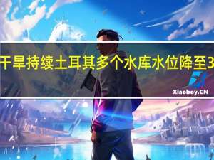 干旱持续 土耳其多个水库水位降至30%以下