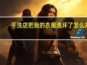干洗店把我的衣服洗坏了怎么办