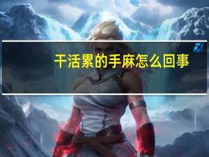 干活累的手麻怎么回事（干活累的手麻怎么缓解）