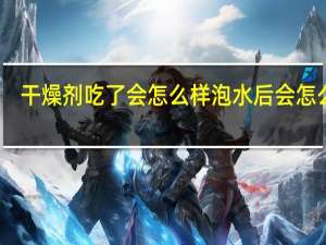 干燥剂吃了会怎么样泡水后会怎么样（干燥剂吃了会怎么样）