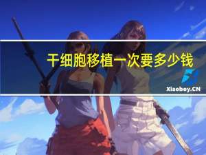 干细胞移植一次要多少钱？造血干细胞移植需要多少钱