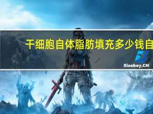 干细胞自体脂肪填充多少钱 自体脂肪填充和自体干细胞填充价格差很多，自体脂肪成活率要低很多吗