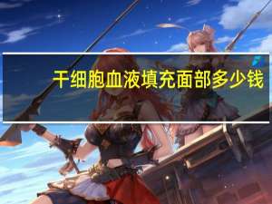 干细胞血液填充面部多少钱？干细胞填充脸颊后多久有效果，如果失败多久会表现出来