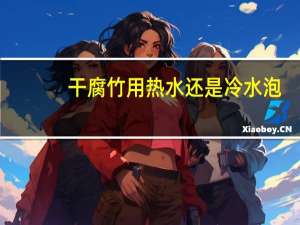 干腐竹用热水还是冷水泡