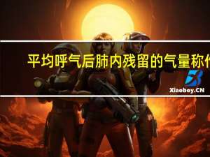 平均呼气后肺内残留的气量称作（平静呼气后肺内残留的气量称作为）