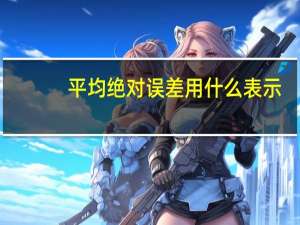 平均绝对误差用什么表示（平均绝对误差）