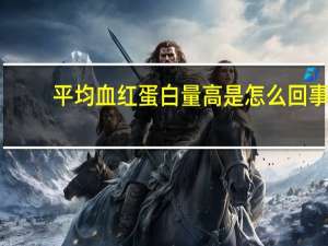 平均血红蛋白量高是怎么回事（平均血红蛋白量偏高怎么回事）