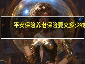 平安保险养老保险要交多少钱（平安保险养老保险）
