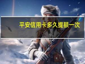 平安信用卡多久提额一次