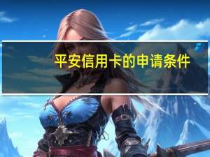 平安信用卡的申请条件（平安信用卡申请标准是什么）