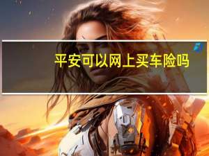平安可以网上买车险吗（怎么才能在平安网上买车险?）