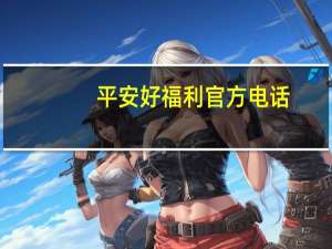 平安好福利官方电话（中国平安好福利官网）