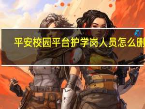 平安校园平台护学岗人员怎么删除（平安校园平台）