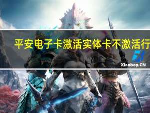 平安电子卡激活实体卡不激活行吗（平安电子卡激活）