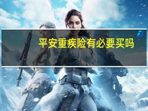 平安重疾险有必要买吗
