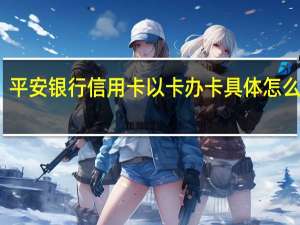 平安银行信用卡以卡办卡具体怎么操作
