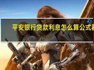 平安银行贷款利息怎么算公式器（平安银行利息计算公式是什么）