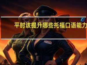 平时该提升哪些托福口语能力