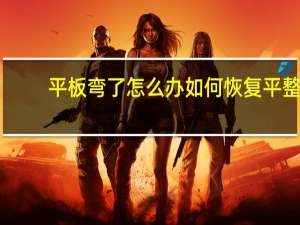平板弯了怎么办如何恢复平整