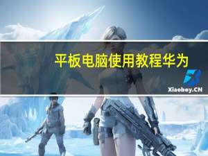 平板电脑使用教程华为（平板电脑使用教程）