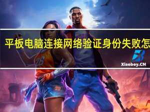 平板电脑连接网络验证身份失败怎么办（平板电脑连接网络）