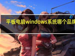 平板电脑windows系统哪个品牌好（平板电脑 windows）