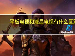 平板电视和液晶电视有什么区别