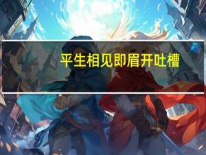 平生相见即眉开吐槽（平生相见即眉开）