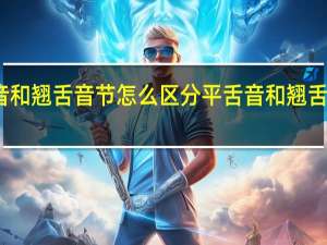 平舌音和翘舌音节怎么区分 平舌音和翘舌音节有哪些