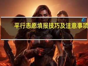 平行志愿填报技巧及注意事项
