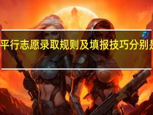 平行志愿录取规则及填报技巧分别是什么