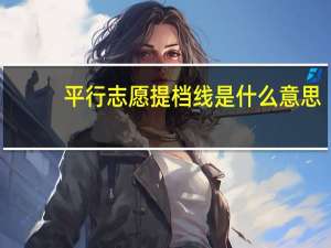 平行志愿提档线是什么意思（提档线是什么意思）
