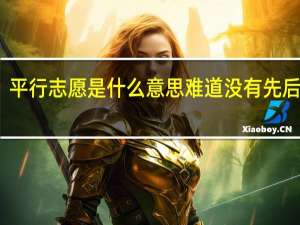 平行志愿是什么意思难道没有先后顺序（平行志愿是什么意思）