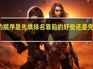 平行志愿的顺序是先填排名靠前的好些 还是先填录取分较高的