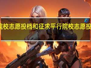 平行院校志愿投档和征求平行院校志愿投档什么区别