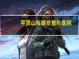 平顶山有哪些整形医院，亲们，谁知道平顶山哪里做双眼皮比较好