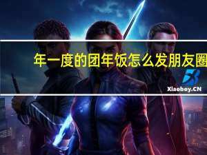 年一度的团年饭怎么发朋友圈