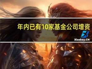 年内已有10家基金公司增资