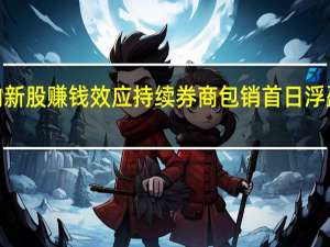 年内新股赚钱效应持续 券商包销首日浮盈超6亿元
