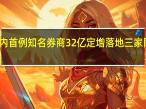 年内首例 知名券商32亿定增落地三家同行认购