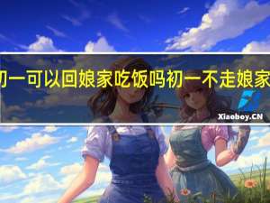 年初一可以回娘家吃饭吗 初一不走娘家怎么回事