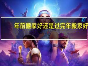 年前搬家好还是过完年搬家好