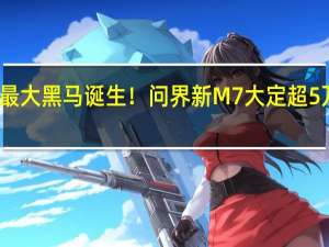 年度最大黑马诞生！问界新M7大定超5万台 余承东：起死回生真不容易